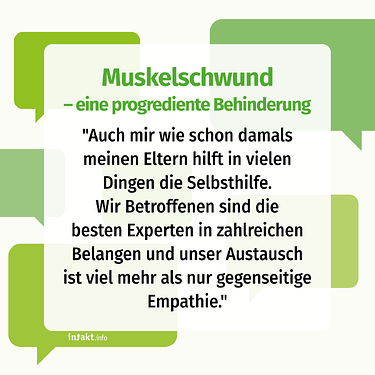 Text: Muskelschwund - eine progrediente Behinderung. "Auch mir wie damals schon meinen Eltern hilft in vielen Dingen die Selbsthilfe. Wir Betroffenen sind die besten Experten in zahlreichen Belangen und unser Austausch ist viel mehr als nur gegenseitige Empathie.